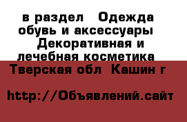  в раздел : Одежда, обувь и аксессуары » Декоративная и лечебная косметика . Тверская обл.,Кашин г.